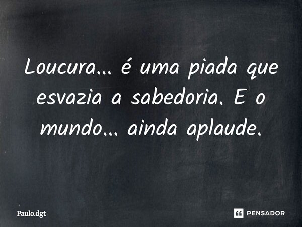 ⁠Loucura... é uma piada que esvazia a sabedoria. E o mundo... ainda aplaude.... Frase de Paulo.dgt.