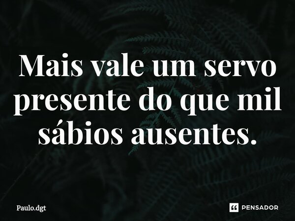 ⁠Mais vale um servo presente do que mil sábios ausentes.... Frase de Paulo.dgt.