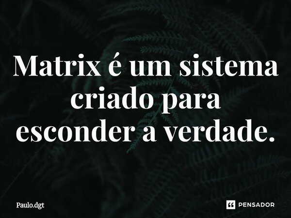 ⁠Matrix é um sistema criado para esconder a verdade.... Frase de Paulo.dgt.