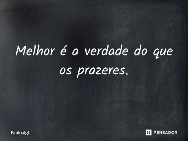 Melhor é a verdade do que os prazeres.... Frase de Paulo.dgt.