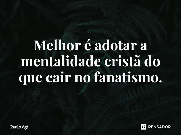 ⁠Melhor é adotar a mentalidade cristã do que cair no fanatismo.... Frase de Paulo.dgt.