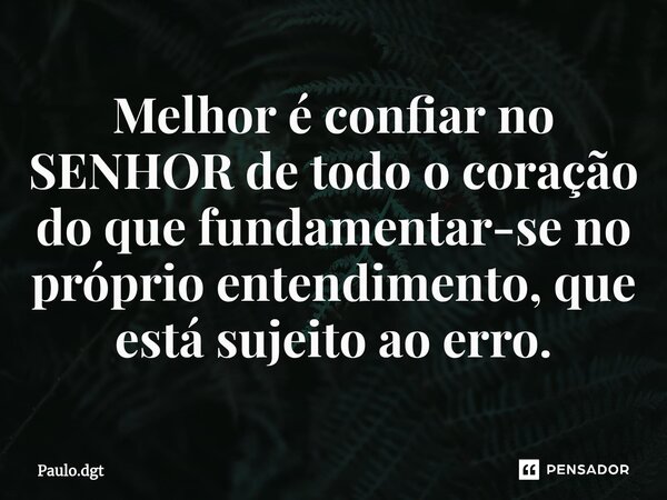 ⁠Melhor é confiar no SENHOR de todo o coração do que fundamentar-se no próprio entendimento, que está sujeito ao erro.... Frase de Paulo.dgt.