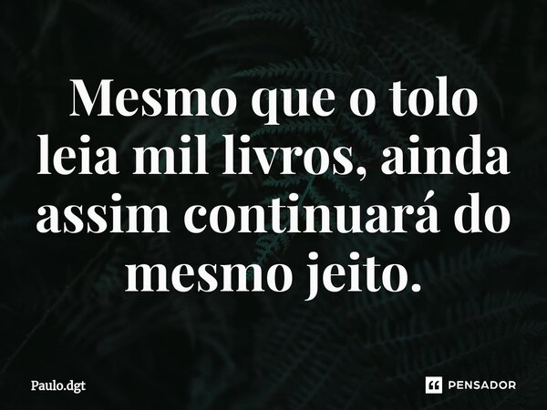 ⁠⁠Mesmo que o tolo leia mil livros, ainda assim continuará do mesmo jeito.... Frase de Paulo.dgt.