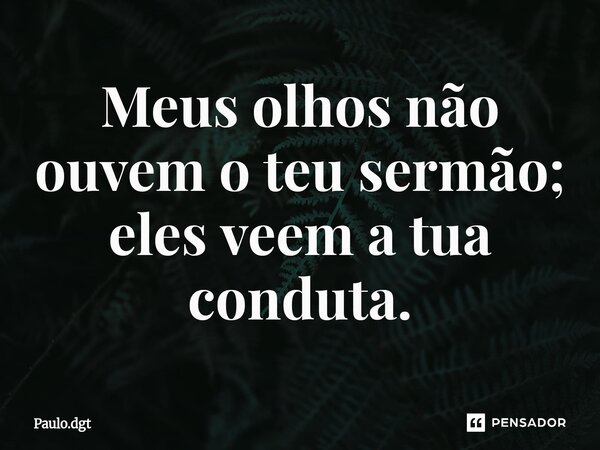⁠Meus olhos não ouvem o teu sermão; eles veem a tua conduta.... Frase de Paulo.dgt.