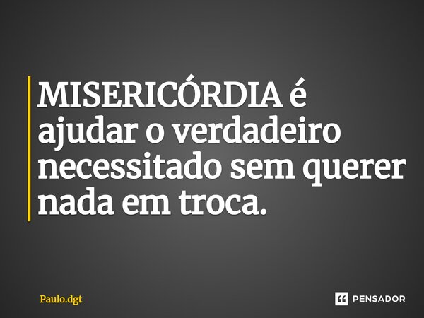 ⁠MISERICÓRDIA é ajudar o verdadeiro necessitado sem querer nada em troca.... Frase de Paulo.dgt.