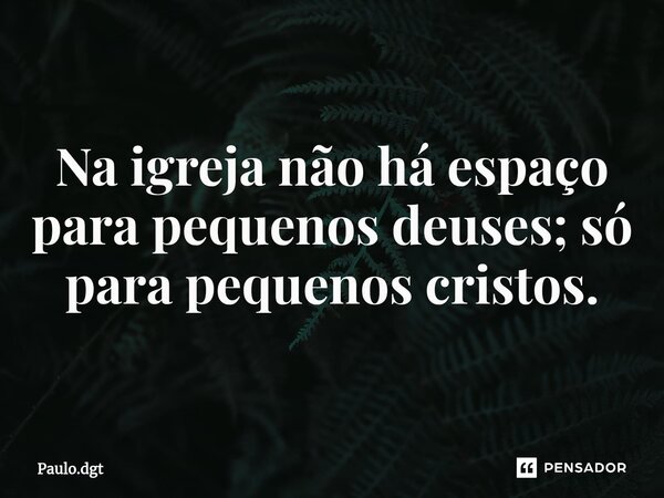 ⁠Na igreja não há espaço para pequenos deuses; só para pequenos cristos.... Frase de Paulo.dgt.