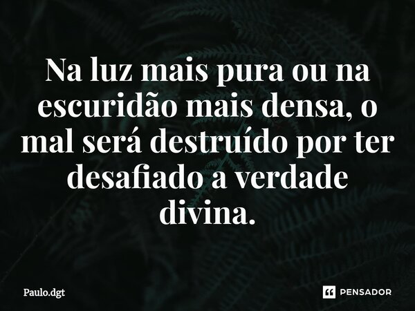 ⁠Na luz mais pura ou na escuridão mais densa, o mal será destruído por ter desafiado a verdade divina.... Frase de Paulo.dgt.