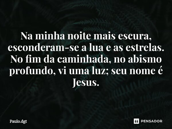 ⁠Na minha noite mais escura, esconderam-se a lua e as estrelas. No fim da caminhada, no abismo profundo, vi uma luz; seu nome é Jesus.... Frase de Paulo.dgt.