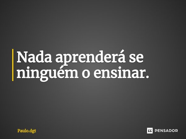 ⁠Nada aprenderá se ninguém o ensinar.... Frase de Paulo.dgt.