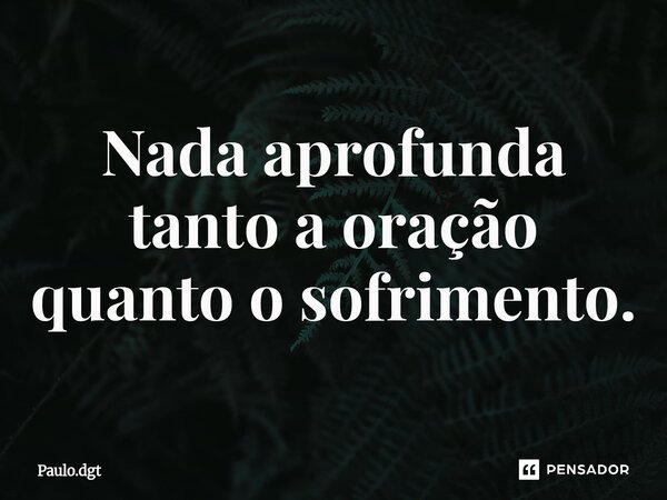 ⁠Nada aprofunda tanto a oração quanto o sofrimento.... Frase de Paulo.dgt.