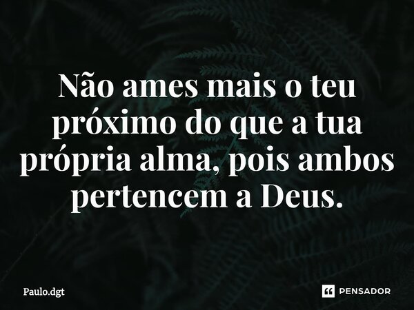 ⁠Não ames mais o teu próximo do que a tua própria alma, pois ambos pertencem a Deus.... Frase de Paulo.dgt.