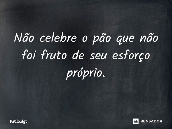 ⁠⁠Não celebre o pão que não foi fruto de seu esforço próprio.... Frase de Paulo.dgt.