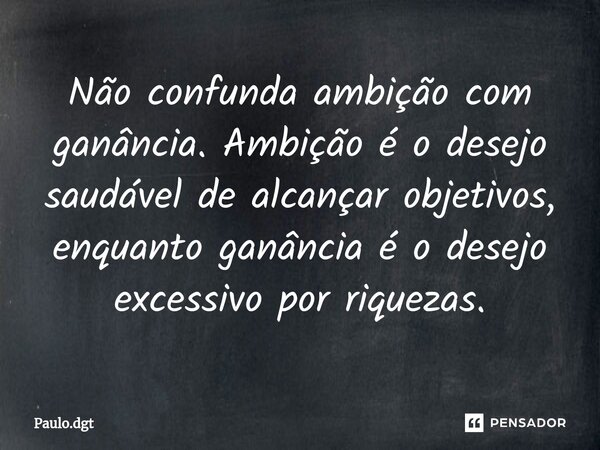 ⁠Não confunda ambição com ganância. Ambição é o desejo saudável de alcançar objetivos, enquanto ganância é o desejo excessivo por riquezas.... Frase de Paulo.dgt.