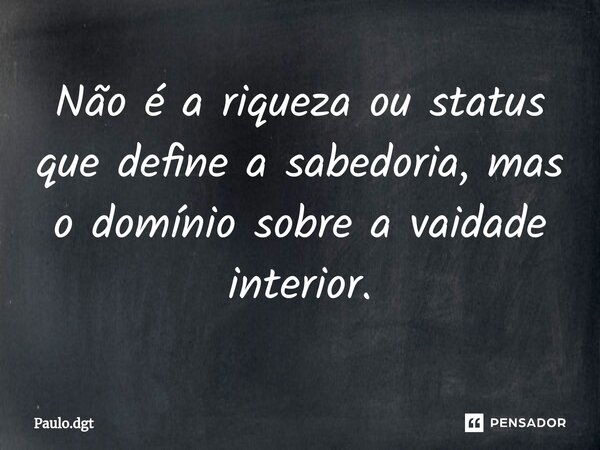 ⁠Não é a riqueza ou status que define a sabedoria, mas o domínio sobre a vaidade interior.... Frase de Paulo.dgt.