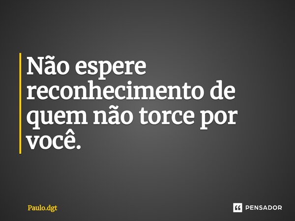 Não espere reconhecimento de quem não torce por você.... Frase de Paulo.dgt.