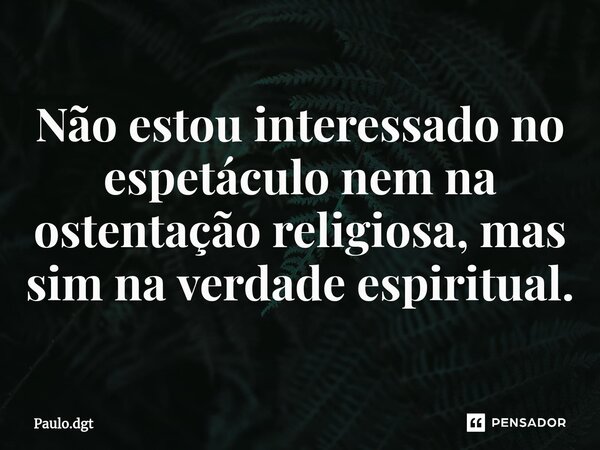 ⁠Não estou interessado no espetáculo nem na ostentação religiosa, mas sim na verdade espiritual.... Frase de Paulo.dgt.