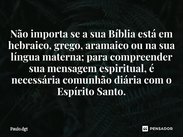 ⁠Não importa se a sua Bíblia está em hebraico, grego, aramaico ou na sua língua materna; para compreender sua mensagem espiritual, é necessária comunhão diária ... Frase de Paulo.dgt.