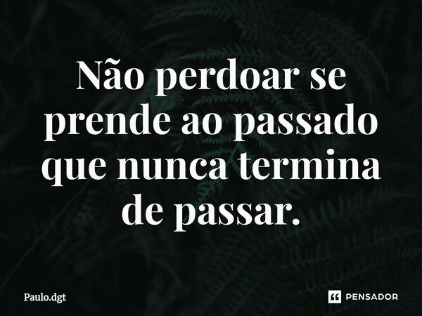 ⁠Não perdoar se prende ao passado que nunca termina de passar.... Frase de Paulo.dgt.