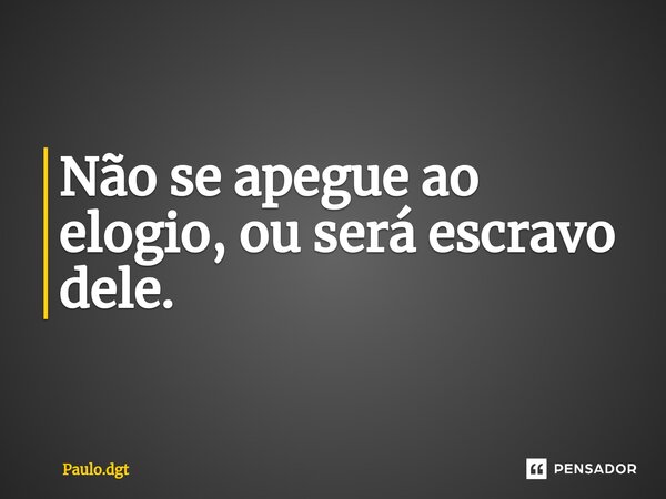 Não se apegue ao elogio, ou será escravo dele.... Frase de Paulo.dgt.