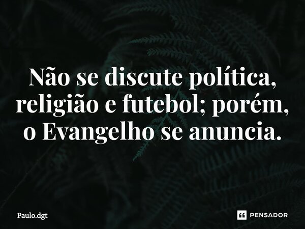 ⁠Não se discute política, religião e futebol; porém, o Evangelho se anuncia.... Frase de Paulo.dgt.