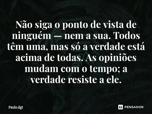 ⁠Não siga o ponto de vista de ninguém — nem a sua. Todos têm uma, mas só a verdade está acima de todas. As opiniões mudam com o tempo; a verdade resiste a ele.... Frase de Paulo.dgt.