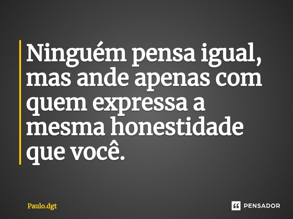 ⁠Ninguém pensa igual, mas ande apenas com quem expressa a mesma honestidade que você.... Frase de Paulo.dgt.