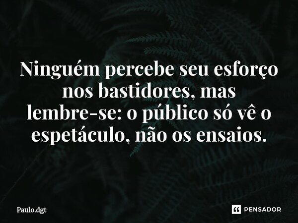 ⁠Ninguém percebe seu esforço nos bastidores, mas lembre-se: o público só vê o espetáculo, não os ensaios.... Frase de Paulo.dgt.