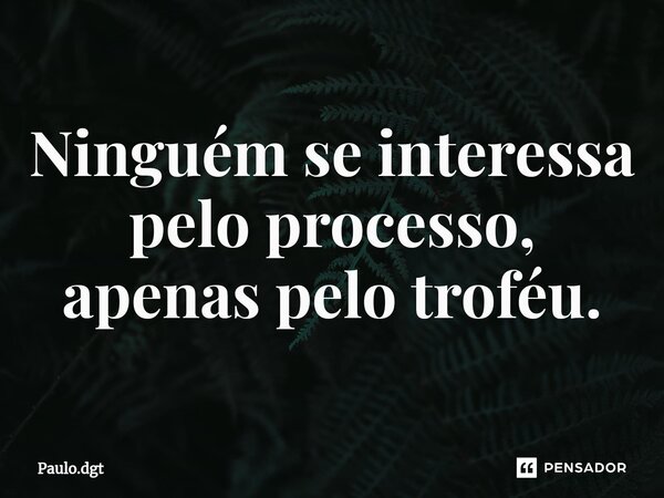 ⁠Ninguém se interessa pelo processo, apenas pelo troféu.... Frase de Paulo.dgt.