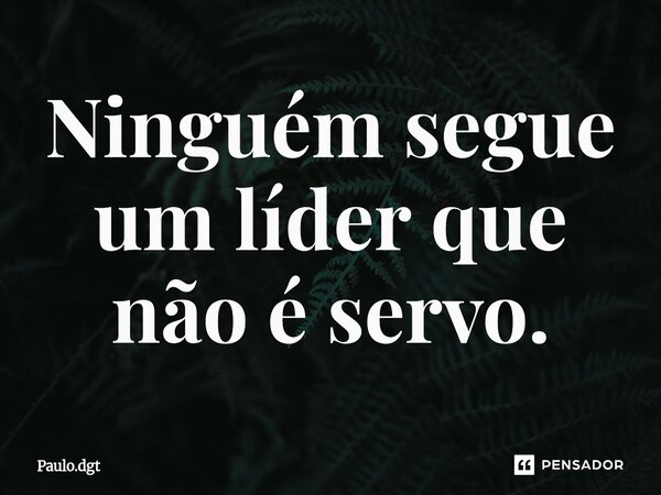 ⁠Ninguém segue um líder que não é servo.... Frase de Paulo.dgt.