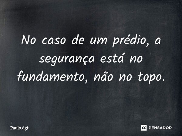 ⁠No caso de um prédio, a segurança está no fundamento, não no topo.... Frase de Paulo.dgt.