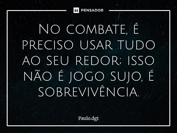⁠No combate, é preciso usar tudo ao seu redor; isso não é jogo sujo, é sobrevivência.... Frase de Paulo.dgt.