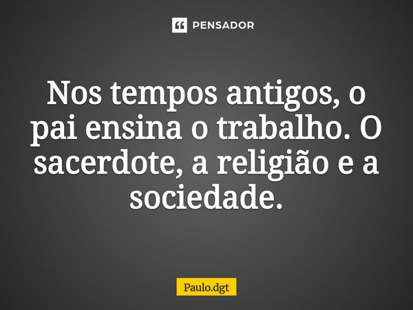⁠Nos tempos antigos, o pai ensina o trabalho. O sacerdote, a religião e a sociedade.... Frase de Paulo.dgt.
