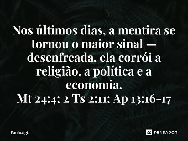 ⁠Nos últimos dias, a mentira se tornou o maior sinal — desenfreada, ela corrói a religião, a política e a economia. Mt 24:4; 2 Ts 2:11; Ap 13:16-17... Frase de Paulo.dgt.