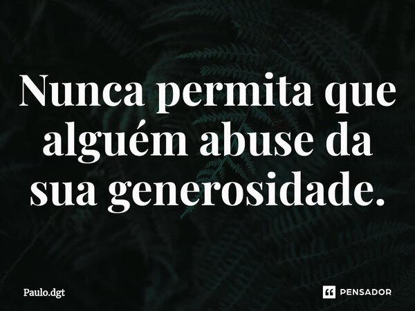 ⁠Nunca permita que alguém abuse da sua generosidade.... Frase de Paulo.dgt.