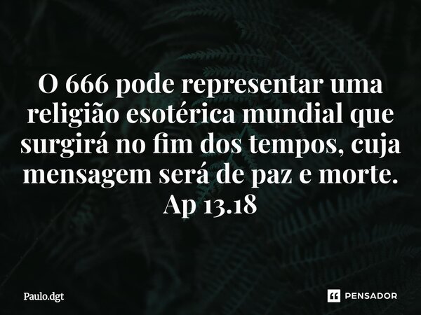 ⁠O 666 pode representar uma religião esotérica mundial que surgirá no fim dos tempos, cuja mensagem será de paz e morte. Ap 13.18... Frase de Paulo.dgt.