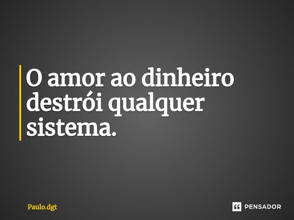 O amor ao dinheiro destrói qualquer sistema.... Frase de Paulo.dgt.