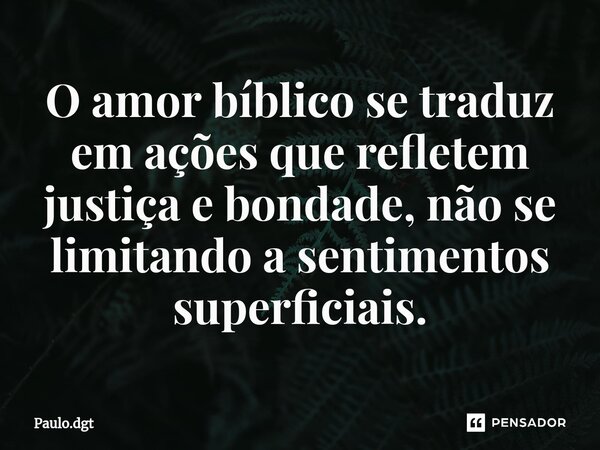 ⁠O amor bíblico se traduz em ações que refletem justiça e bondade, não se limitando a sentimentos superficiais.... Frase de Paulo.dgt.