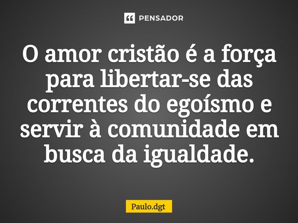 ⁠O amor cristão é a força para libertar-se das correntes do egoísmo e servir à comunidade em busca da igualdade.... Frase de Paulo.dgt.