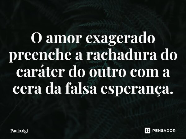 ⁠O amor exagerado preenche a rachadura do caráter do outro com a cera da falsa esperança.... Frase de Paulo.dgt.