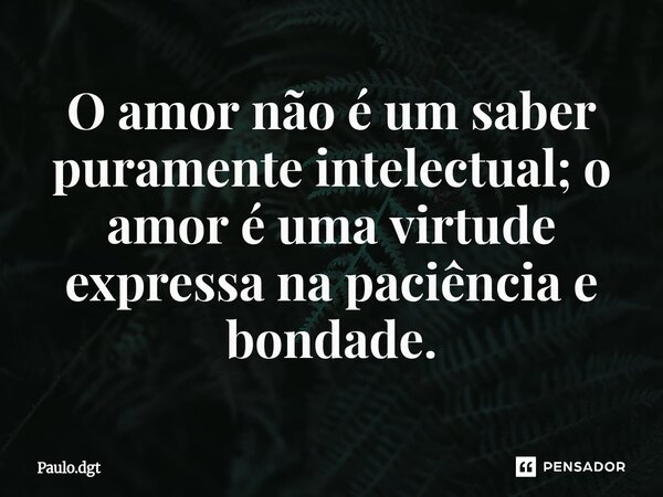 ⁠O amor não é um saber puramente intelectual; o amor é uma virtude expressa na paciência e bondade.... Frase de Paulo.dgt.