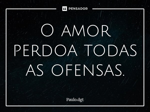 ⁠O amor perdoa todas as ofensas.... Frase de Paulo.dgt.