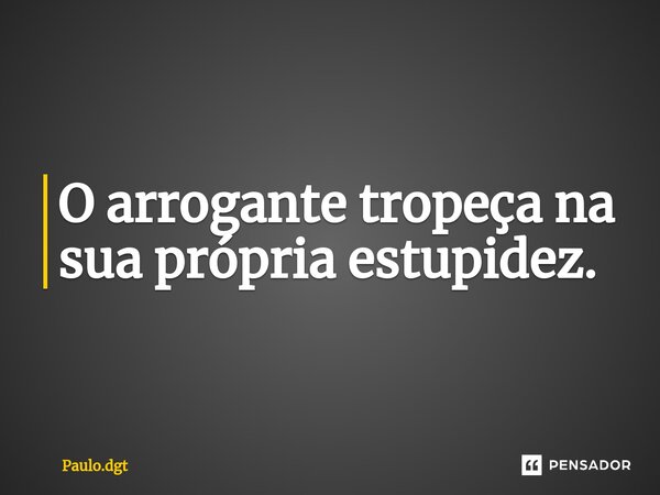 ⁠O arrogante tropeça na sua própria estupidez.... Frase de Paulo.dgt.