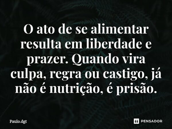 ⁠O ato de se alimentar resulta em liberdade e prazer. Quando vira culpa, regra ou castigo, já não é nutrição, é prisão.... Frase de Paulo.dgt.