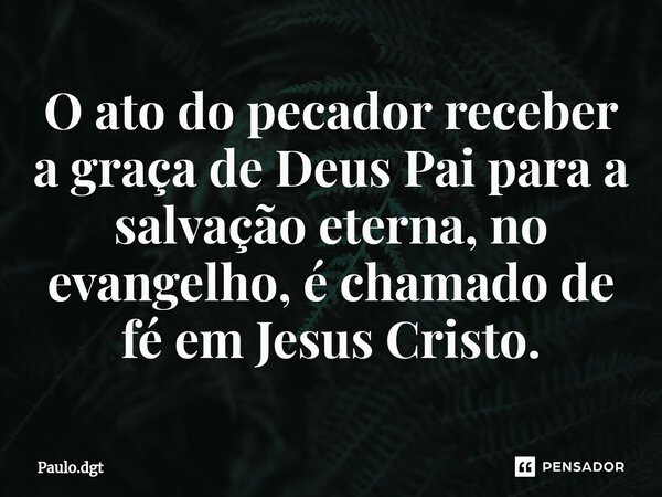 ⁠O ato do pecador receber a graça de Deus Pai para a salvação eterna, no evangelho, é chamado de fé em Jesus Cristo.... Frase de Paulo.dgt.