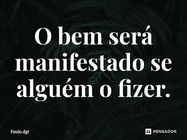 ⁠O bem será manifestado se alguém o fizer.... Frase de Paulo.dgt.