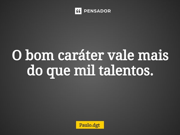 ⁠O bom caráter vale mais do que mil talentos.... Frase de Paulo.dgt.