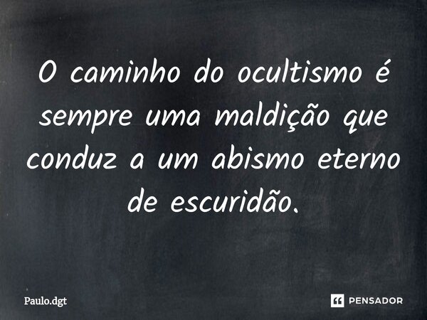 ⁠O caminho do ocultismo é sempre uma maldição que conduz a um abismo eterno de escuridão.... Frase de Paulo.dgt.