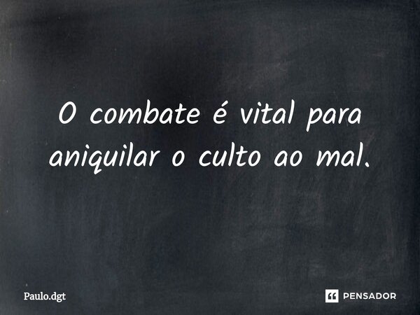 ⁠O combate é vital para aniquilar o culto ao mal.... Frase de Paulo.dgt.