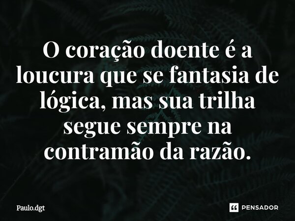 ⁠O coração doente é a loucura que se fantasia de lógica, mas sua trilha segue sempre na contramão da razão.... Frase de Paulo.dgt.