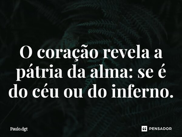 ⁠O coração revela a pátria da alma: se é do céu ou do inferno.... Frase de Paulo.dgt.